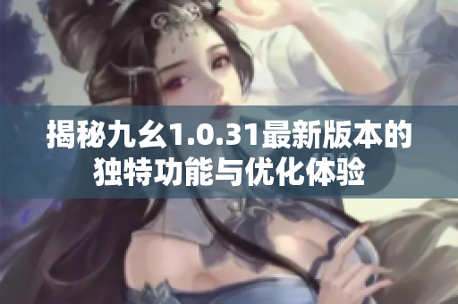 揭秘九幺1.0.31最新版本的独特功能与优化体验