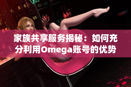 家族共享服务揭秘：如何充分利用Omega账号的优势