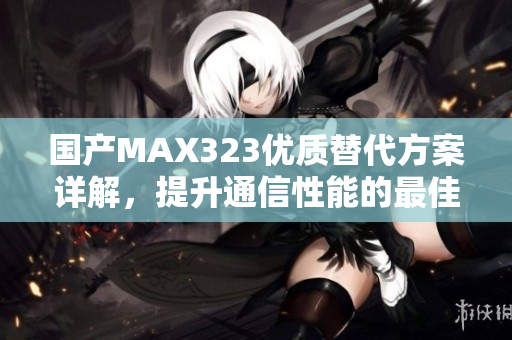 国产MAX323优质替代方案详解，提升通信性能的最佳选择