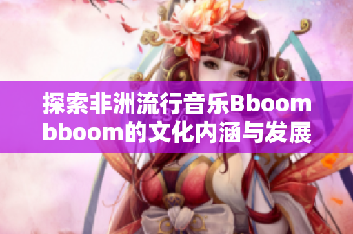 探索非洲流行音乐Bboombboom的文化内涵与发展历程