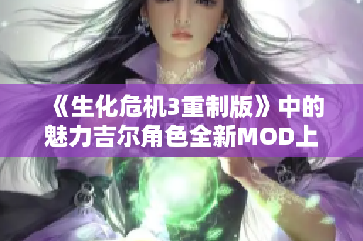 《生化危机3重制版》中的魅力吉尔角色全新MOD上线，快来体验！