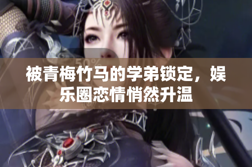 被青梅竹马的学弟锁定，娱乐圈恋情悄然升温