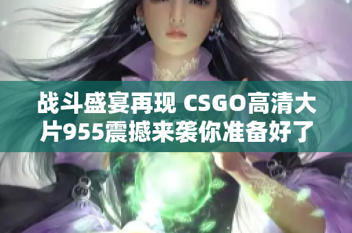 战斗盛宴再现 CSGO高清大片955震撼来袭你准备好了吗