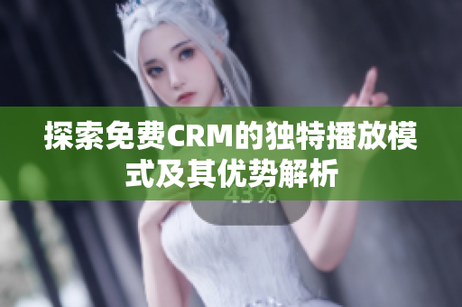 探索免费CRM的独特播放模式及其优势解析