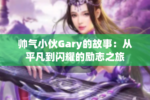 帅气小伙Gary的故事：从平凡到闪耀的励志之旅