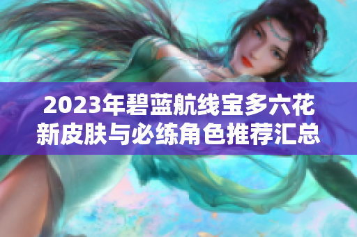 2023年碧蓝航线宝多六花新皮肤与必练角色推荐汇总