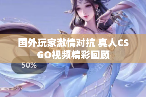 国外玩家激情对抗 真人CSGO视频精彩回顾