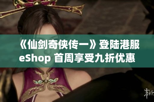 《仙剑奇侠传一》登陆港服eShop 首周享受九折优惠活动