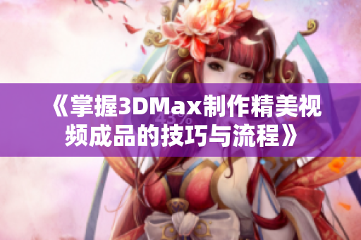 《掌握3DMax制作精美视频成品的技巧与流程》