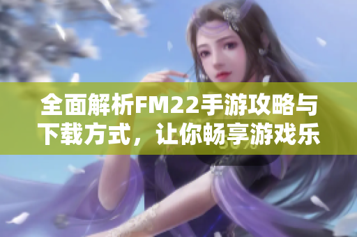 全面解析FM22手游攻略与下载方式，让你畅享游戏乐趣