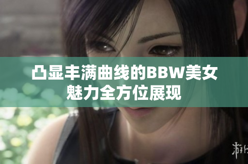 凸显丰满曲线的BBW美女魅力全方位展现