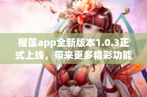 榴莲app全新版本1.0.3正式上线，带来更多精彩功能！