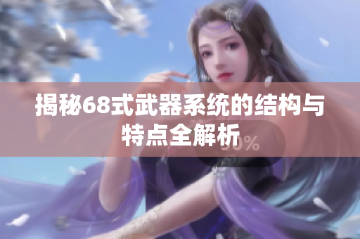 揭秘68式武器系统的结构与特点全解析