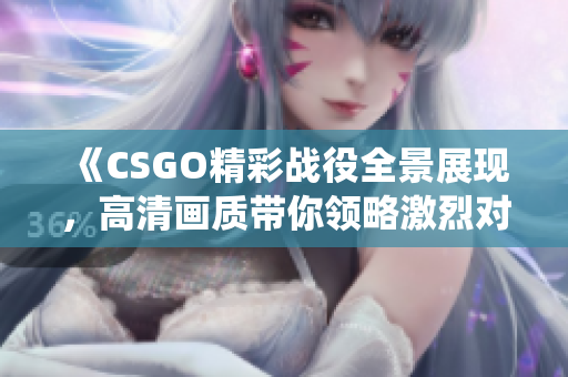 《CSGO精彩战役全景展现，高清画质带你领略激烈对抗》