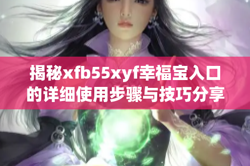 揭秘xfb55xyf幸福宝入口的详细使用步骤与技巧分享