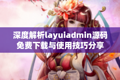 深度解析layuiadmin源码免费下载与使用技巧分享