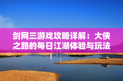 剑网三游戏攻略详解：大侠之路的每日江湖体验与玩法分析