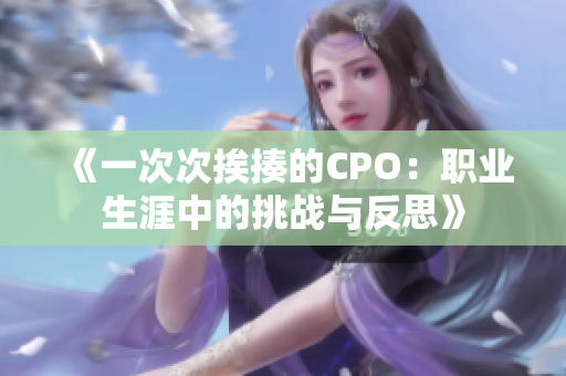 《一次次挨揍的CPO：职业生涯中的挑战与反思》