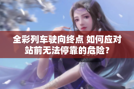 全彩列车驶向终点 如何应对站前无法停靠的危险？