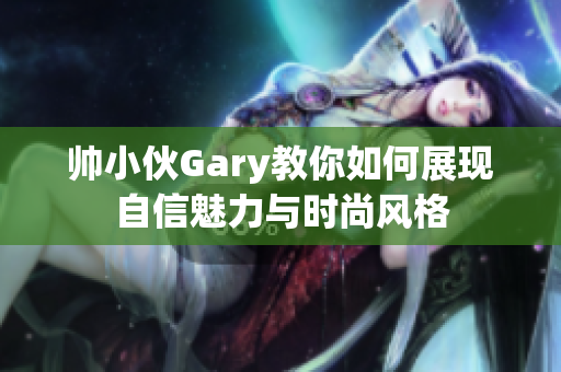 帅小伙Gary教你如何展现自信魅力与时尚风格