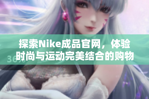 探索Nike成品官网，体验时尚与运动完美结合的购物之旅