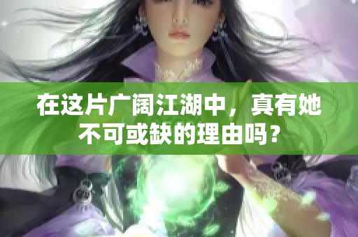 在这片广阔江湖中，真有她不可或缺的理由吗？