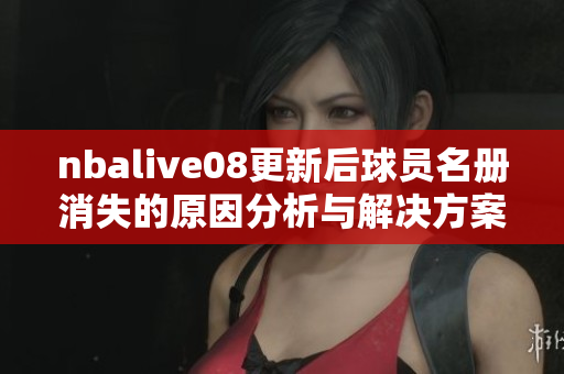 nbalive08更新后球员名册消失的原因分析与解决方案