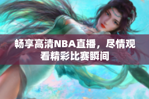 畅享高清NBA直播，尽情观看精彩比赛瞬间