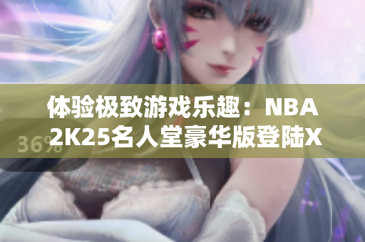 体验极致游戏乐趣：NBA 2K25名人堂豪华版登陆Xbox平台