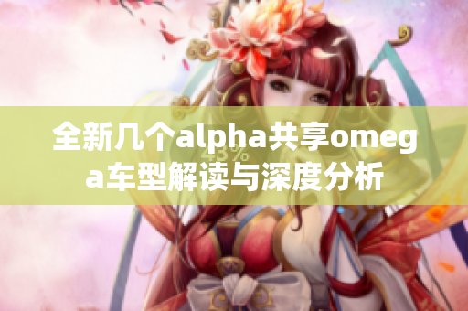 全新几个alpha共享omega车型解读与深度分析