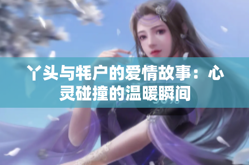 丫头与牦户的爱情故事：心灵碰撞的温暖瞬间