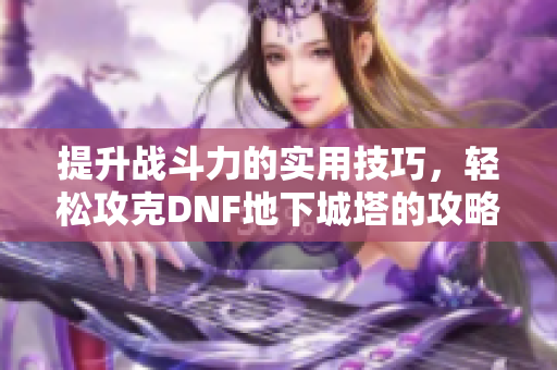 提升战斗力的实用技巧，轻松攻克DNF地下城塔的攻略与心得分享