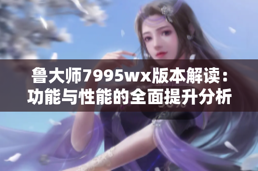 鲁大师7995wx版本解读：功能与性能的全面提升分析