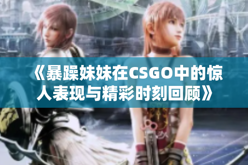 《暴躁妹妹在CSGO中的惊人表现与精彩时刻回顾》