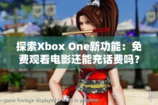 探索Xbox One新功能：免费观看电影还能充话费吗？