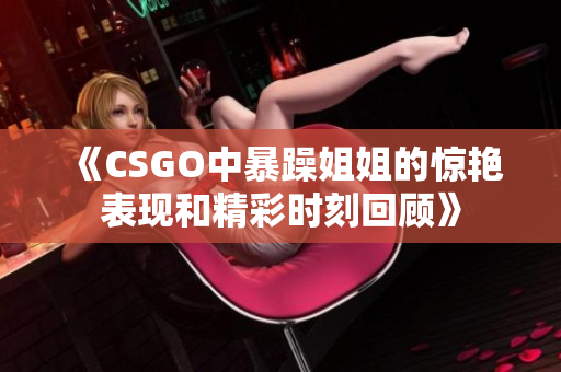 《CSGO中暴躁姐姐的惊艳表现和精彩时刻回顾》