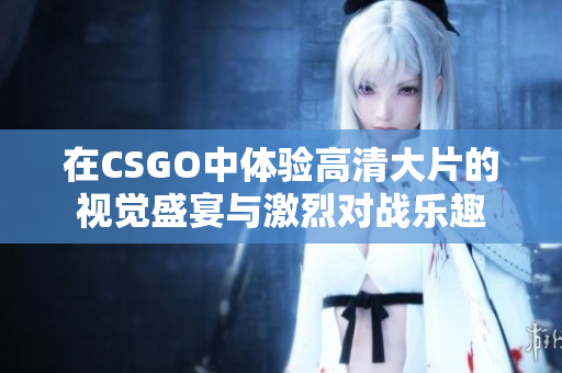 在CSGO中体验高清大片的视觉盛宴与激烈对战乐趣