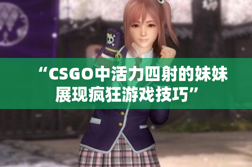 “CSGO中活力四射的妹妹展现疯狂游戏技巧”