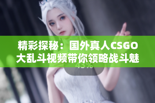 精彩探秘：国外真人CSGO大乱斗视频带你领略战斗魅力