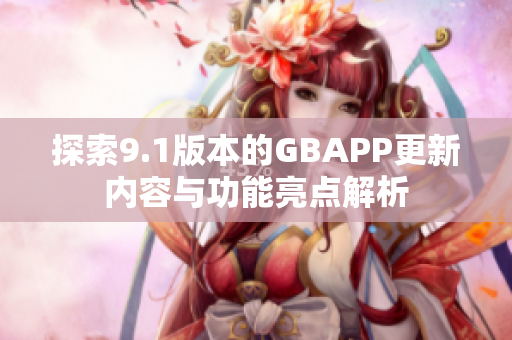 探索9.1版本的GBAPP更新内容与功能亮点解析