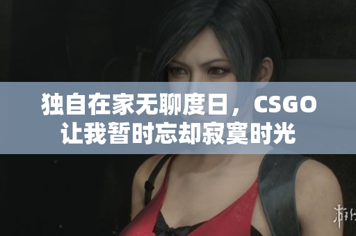 独自在家无聊度日，CSGO让我暂时忘却寂寞时光