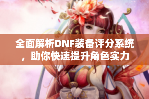 全面解析DNF装备评分系统，助你快速提升角色实力