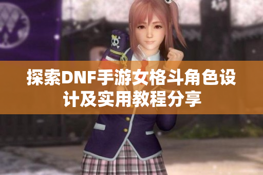 探索DNF手游女格斗角色设计及实用教程分享