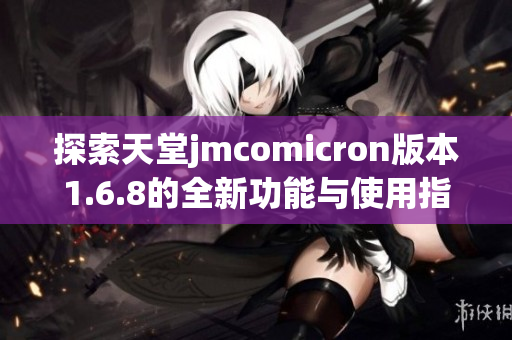 探索天堂jmcomicron版本1.6.8的全新功能与使用指南