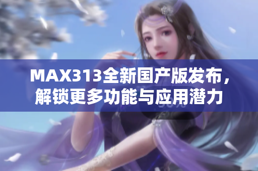 MAX313全新国产版发布，解锁更多功能与应用潜力