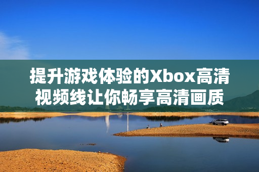 提升游戏体验的Xbox高清视频线让你畅享高清画质