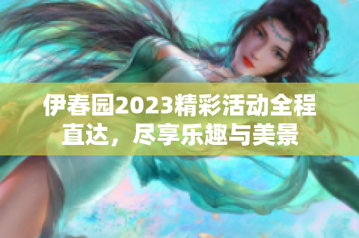 伊春园2023精彩活动全程直达，尽享乐趣与美景