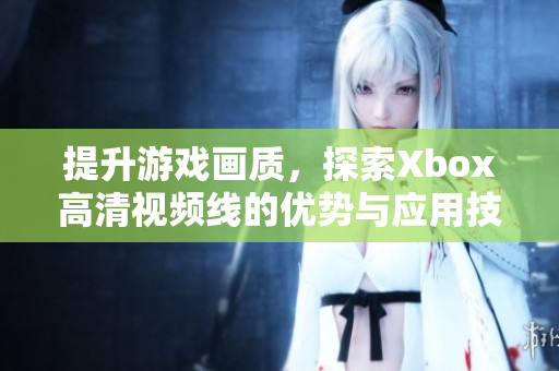 提升游戏画质，探索Xbox高清视频线的优势与应用技巧