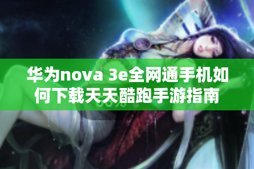 华为nova 3e全网通手机如何下载天天酷跑手游指南