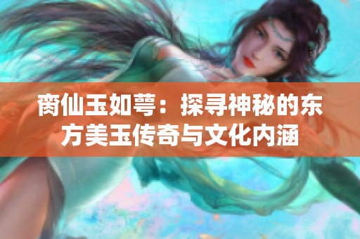 脔仙玉如萼：探寻神秘的东方美玉传奇与文化内涵